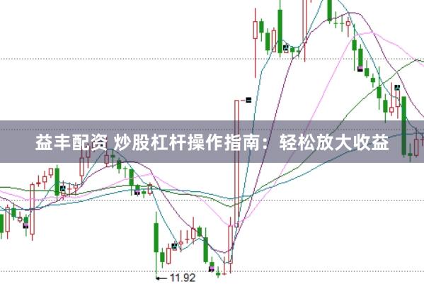 益丰配资 炒股杠杆操作指南：轻松放大收益