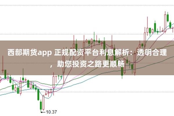 西部期货app 正规配资平台利息解析：透明合理，助您投资之路更顺畅