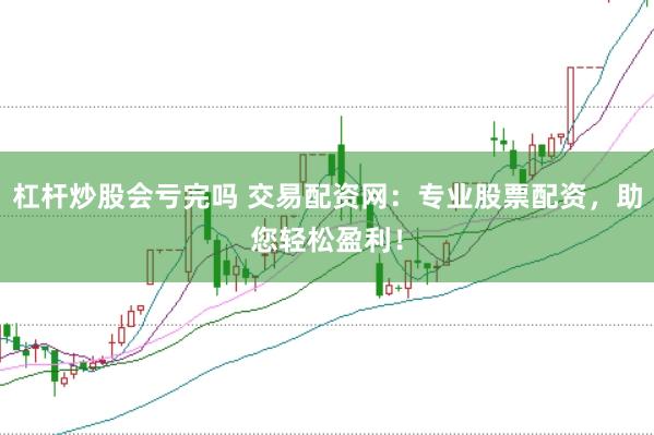 杠杆炒股会亏完吗 交易配资网：专业股票配资，助您轻松盈利！