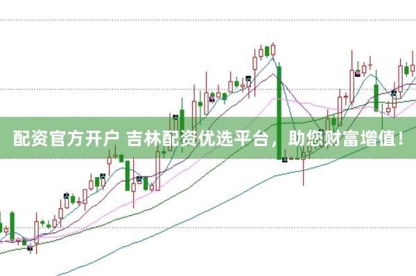 配资官方开户 吉林配资优选平台，助您财富增值！