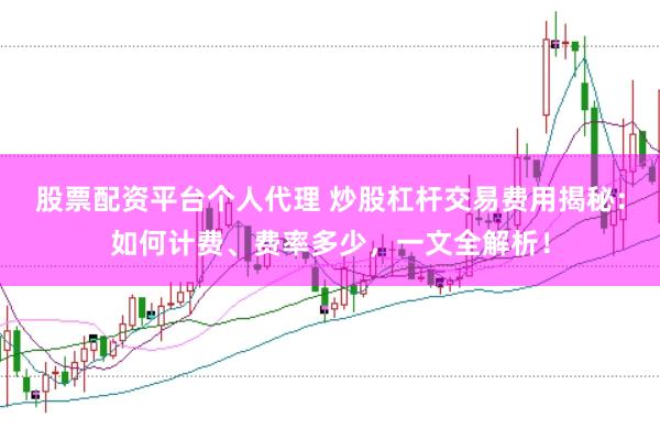 股票配资平台个人代理 炒股杠杆交易费用揭秘：如何计费、费率多少，一文全解析！