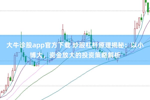 大牛诊股app官方下载 炒股杠杆原理揭秘：以小博大，资金放大的投资策略解析