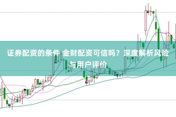 证券配资的条件 金财配资可信吗？深度解析风险与用户评价