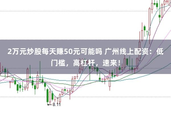 2万元炒股每天赚50元可能吗 广州线上配资：低门槛，高杠杆，速来！