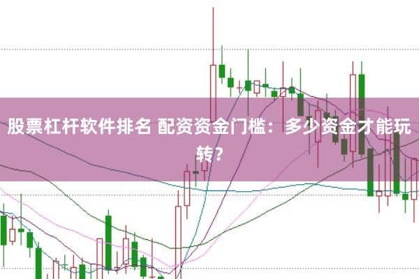 股票杠杆软件排名 配资资金门槛：多少资金才能玩转？