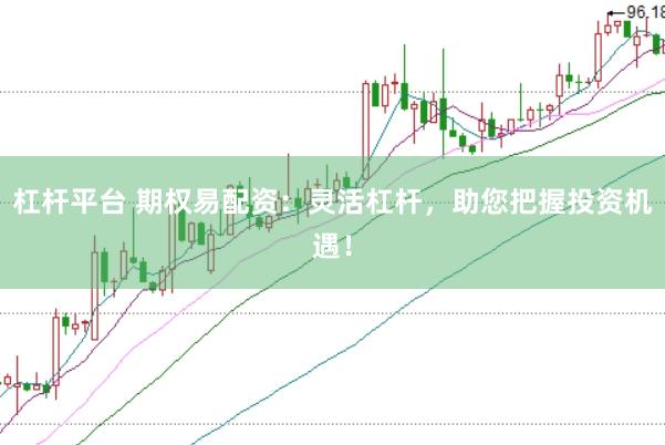 杠杆平台 期权易配资:灵活杠杆,助您把握投资机遇!