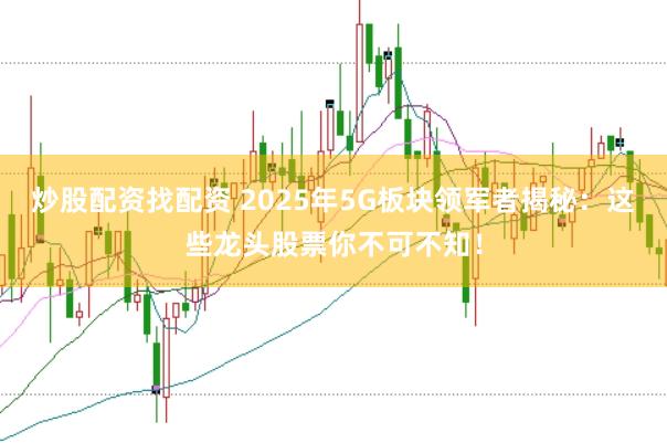 炒股配资找配资 2025年5G板块领军者揭秘：这些龙头股票你不可不知！