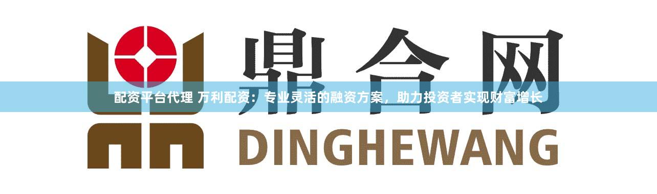 配资平台代理 万利配资：专业灵活的融资方案，助力投资者实现财富增长