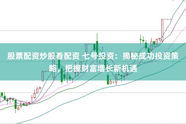 股票配资炒股看配资 七号投资：揭秘成功投资策略，把握财富增长新机遇