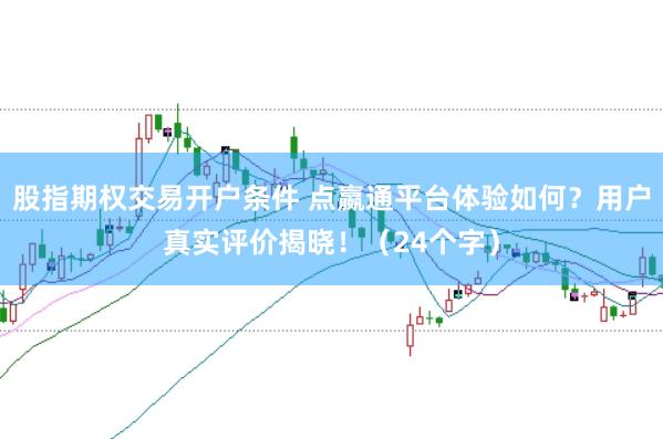 股指期权交易开户条件 点嬴通平台体验如何？用户真实评价揭晓！（24个字）