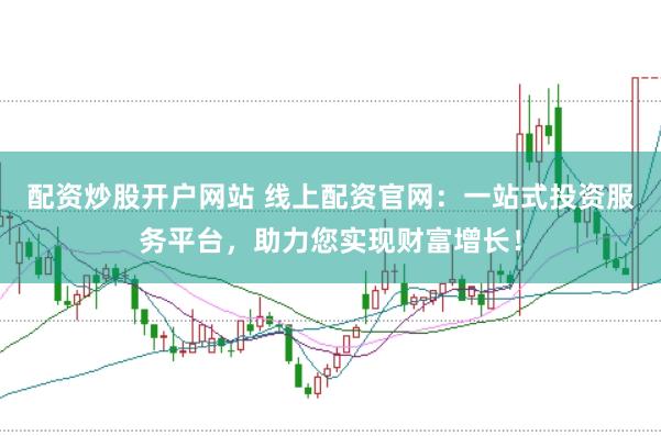配资炒股开户网站 线上配资官网：一站式投资服务平台，助力您实现财富增长！