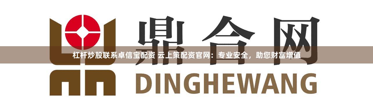 杠杆炒股联系卓信宝配资 云上策配资官网：专业安全，助您财富增值