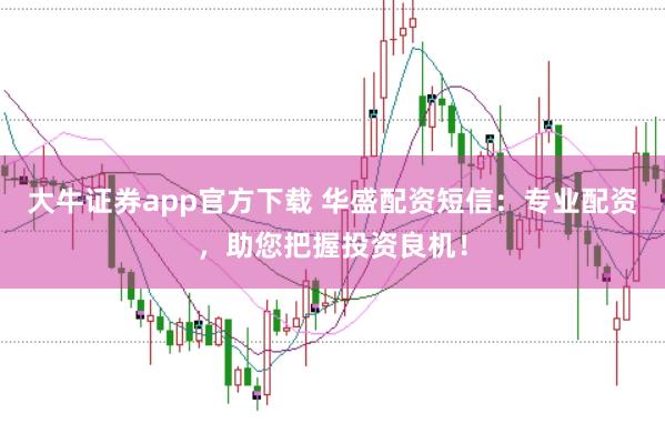 大牛证券app官方下载 华盛配资短信：专业配资，助您把握投资良机！