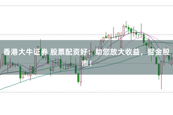 香港大牛证券 股票配资好：助您放大收益，掘金股市！