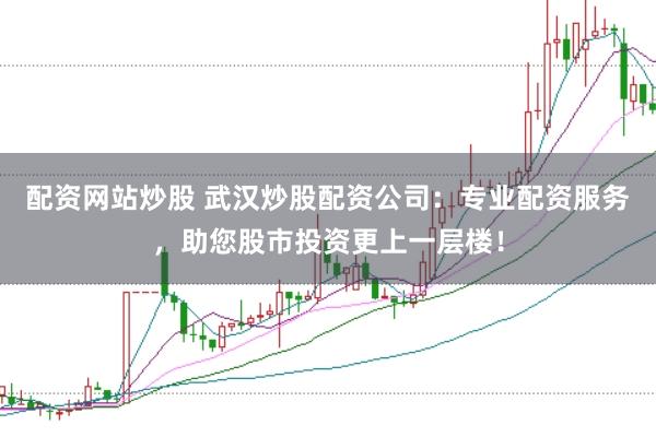 配资网站炒股 武汉炒股配资公司：专业配资服务，助您股市投资更上一层楼！