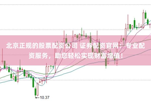 北京正规的股票配资公司 证券配资官网：专业配资服务，助您轻松实现财富增值！