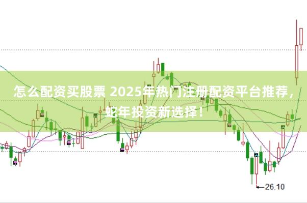 怎么配资买股票 2025年热门注册配资平台推荐，蛇年投资新选择！