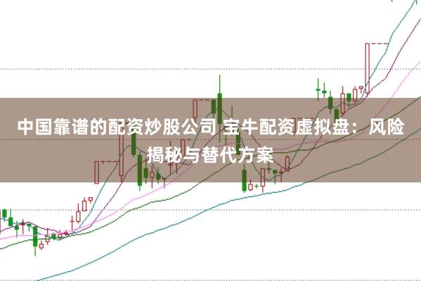 中国靠谱的配资炒股公司 宝牛配资虚拟盘：风险揭秘与替代方案