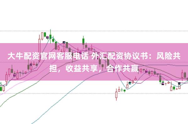 大牛配资官网客服电话 外汇配资协议书：风险共担，收益共享，合作共赢
