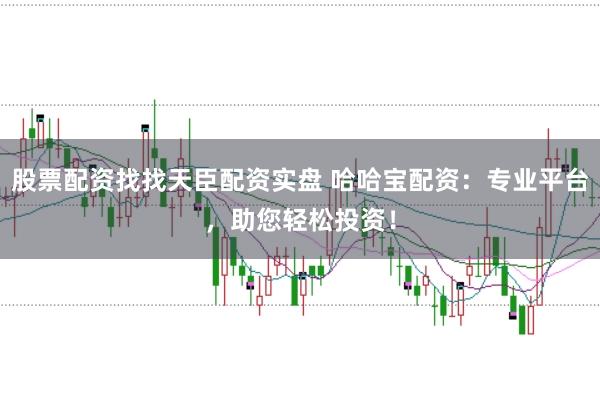股票配资找找天臣配资实盘 哈哈宝配资：专业平台，助您轻松投资！