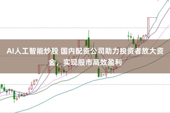 AI人工智能炒股 国内配资公司助力投资者放大资金，实现股市高效盈利