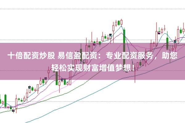 十倍配资炒股 易信盈配资：专业配资服务，助您轻松实现财富增值梦想！