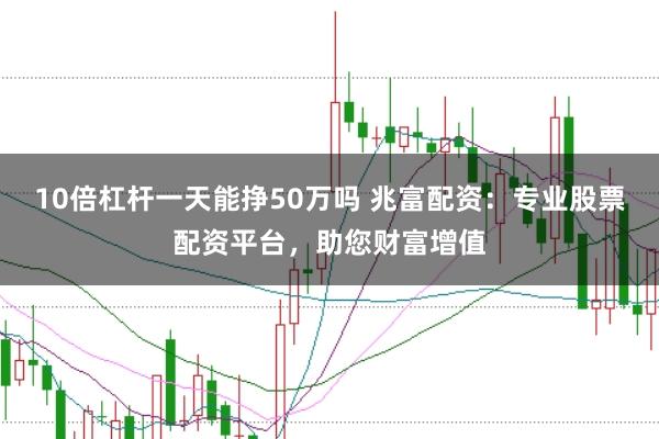 10倍杠杆一天能挣50万吗 兆富配资：专业股票配资平台，助您财富增值