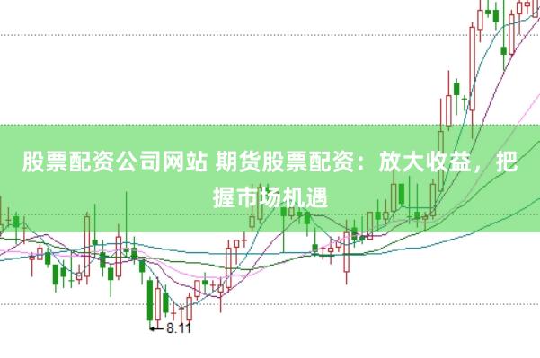 股票配资公司网站 期货股票配资：放大收益，把握市场机遇