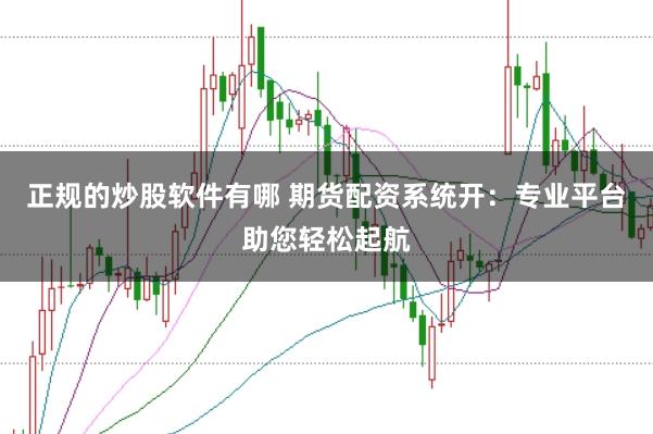 正规的炒股软件有哪 期货配资系统开：专业平台助您轻松起航