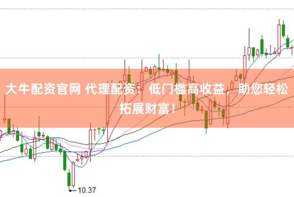 大牛配资官网 代理配资：低门槛高收益，助您轻松拓展财富！