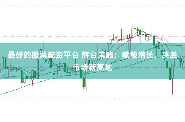 最好的股票配资平台 辉台策略:赋能增长,决胜市场新高地