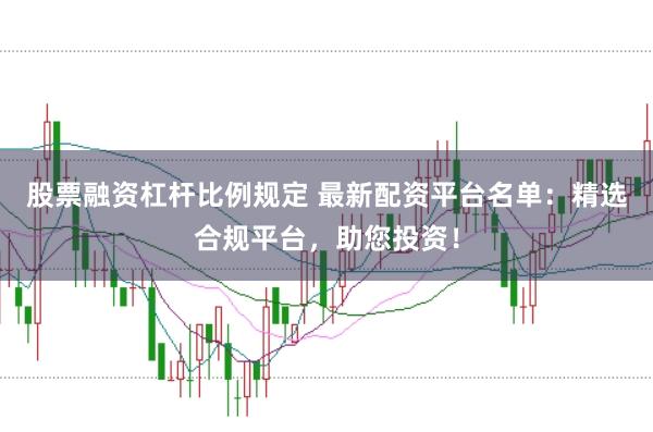 股票融资杠杆比例规定 最新配资平台名单：精选合规平台，助您投资！