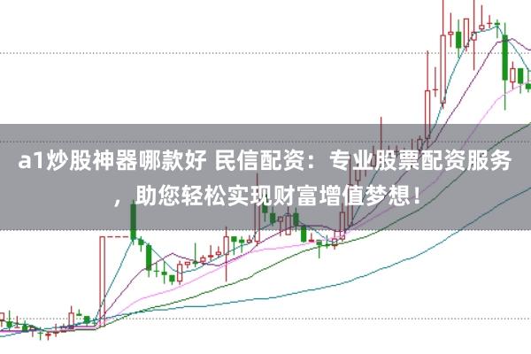 a1炒股神器哪款好 民信配资:专业股票配资服务,助您轻松实现财富增值梦想!
