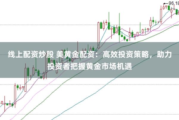 线上配资炒股 美黄金配资:高效投资策略,助力投资者把握黄金市场机遇