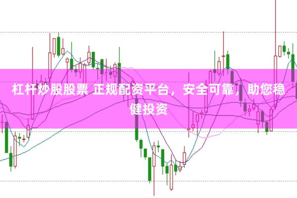 杠杆炒股股票 正规配资平台，安全可靠，助您稳健投资