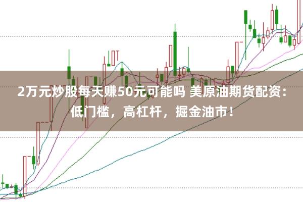 2万元炒股每天赚50元可能吗 美原油期货配资:低门槛,高杠杆,掘金油市!