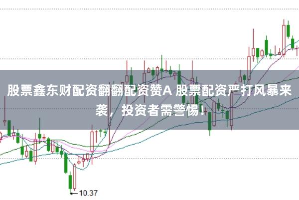 股票鑫东财配资翻翻配资赞A 股票配资严打风暴来袭，投资者需警惕！