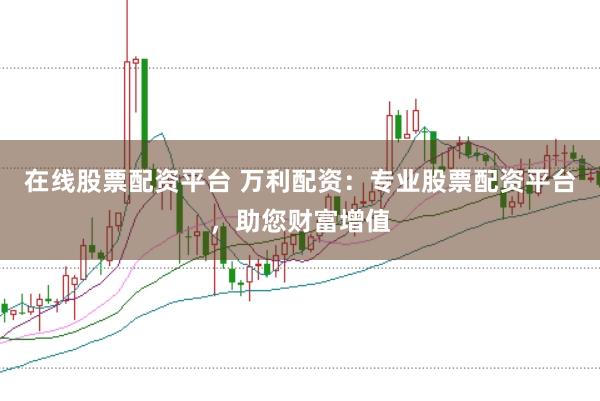 在线股票配资平台 万利配资：专业股票配资平台，助您财富增值