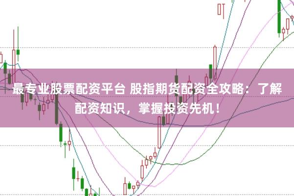 最专业股票配资平台 股指期货配资全攻略:了解配资知识,掌握投资先机!