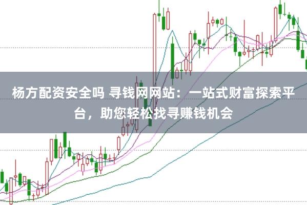 杨方配资安全吗 寻钱网网站：一站式财富探索平台，助您轻松找寻赚钱机会