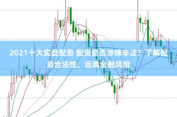 2021十大实盘配资 配资是否涉嫌非法?了解配资合法性,远离金融风险