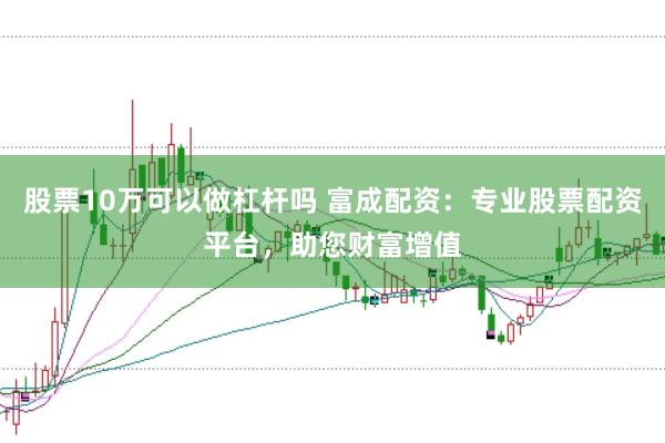 股票10万可以做杠杆吗 富成配资:专业股票配资平台,助您财富增值