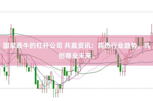 国家最牛的杠杆公司 共赢资讯：洞悉行业趋势，共创商业未来。