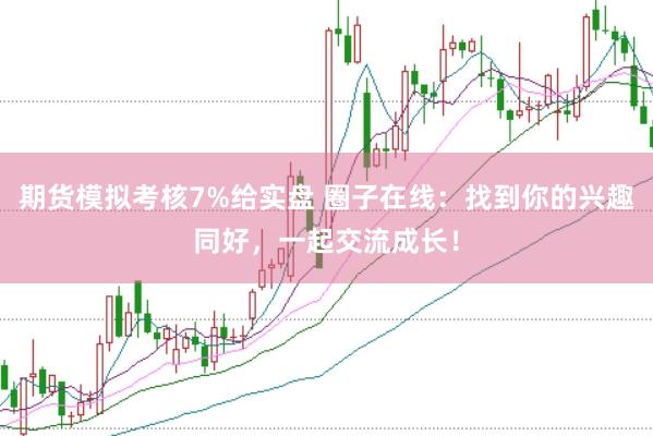 期货模拟考核7%给实盘 圈子在线:找到你的兴趣同好,一起交流成长!