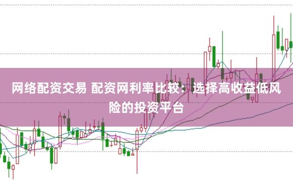网络配资交易 配资网利率比较：选择高收益低风险的投资平台