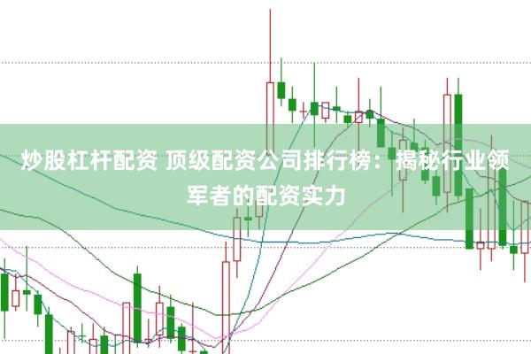 炒股杠杆配资 顶级配资公司排行榜：揭秘行业领军者的配资实力