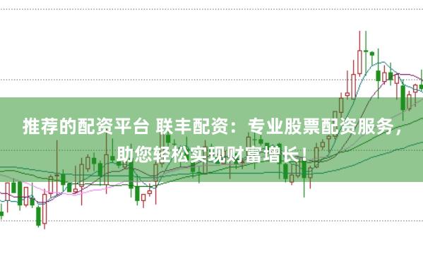 推荐的配资平台 联丰配资:专业股票配资服务,助您轻松实现财富增长!