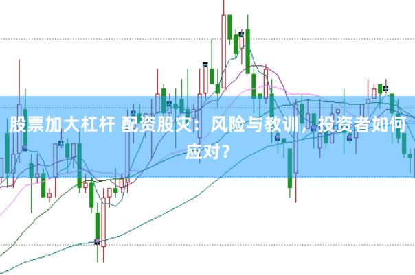 股票加大杠杆 配资股灾：风险与教训，投资者如何应对？