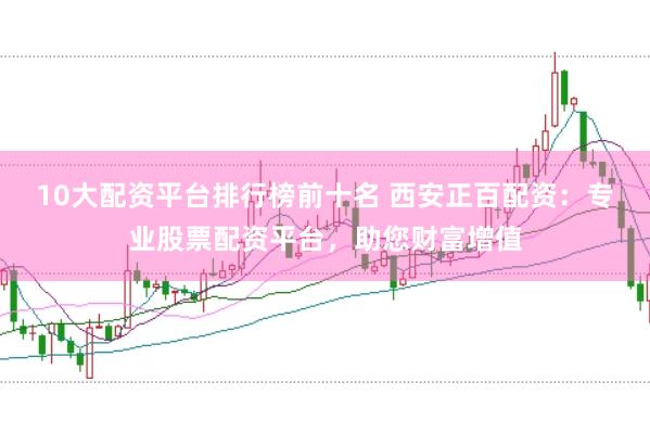 10大配资平台排行榜前十名 西安正百配资：专业股票配资平台，助您财富增值