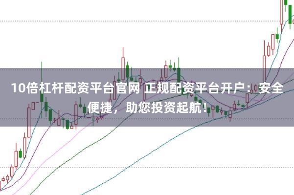 10倍杠杆配资平台官网 正规配资平台开户：安全便捷，助您投资起航！